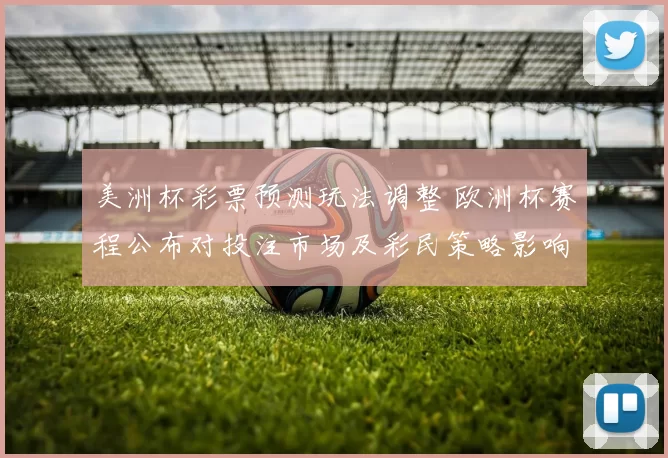 美洲杯彩票预测玩法调整 欧洲杯赛程公布对投注市场及彩民策略影响