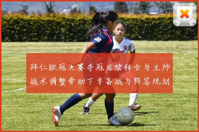 拜仁欧冠决赛夺冠后续转会与主帅战术调整牵动下季备战与阵容规划