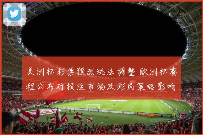 美洲杯彩票预测玩法调整 欧洲杯赛程公布对投注市场及彩民策略影响
