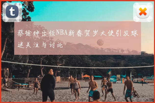 蔡徐坤出任NBA新春贺岁大使引发球迷关注与讨论
