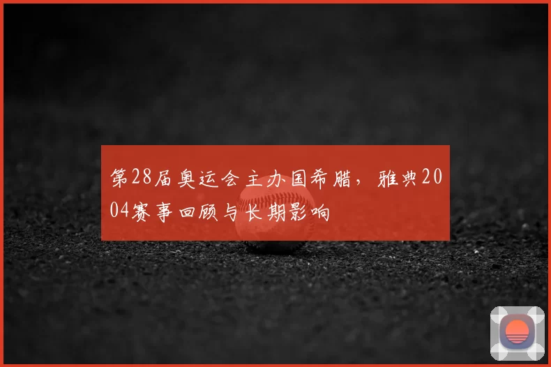 第28届奥运会主办国希腊，雅典2004赛事回顾与长期影响
