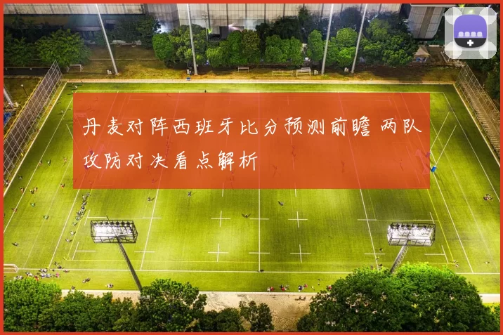 丹麦对阵西班牙比分预测前瞻 两队攻防对决看点解析