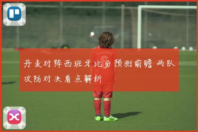 丹麦对阵西班牙比分预测前瞻 两队攻防对决看点解析