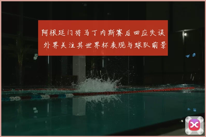阿根廷门将马丁内斯赛后回应失误 外界关注其世界杯表现与球队前景