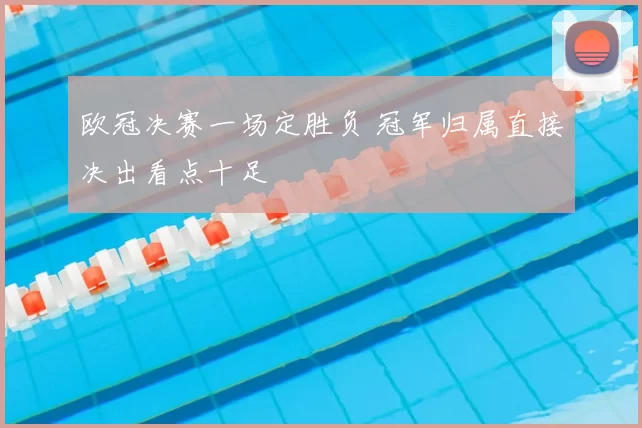 欧冠决赛一场定胜负 冠军归属直接决出看点十足