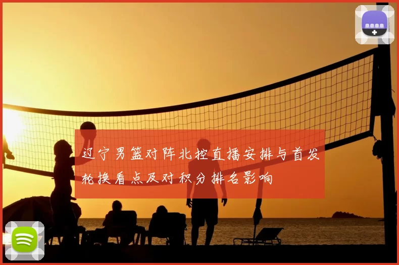 辽宁男篮对阵北控直播安排与首发轮换看点及对积分排名影响