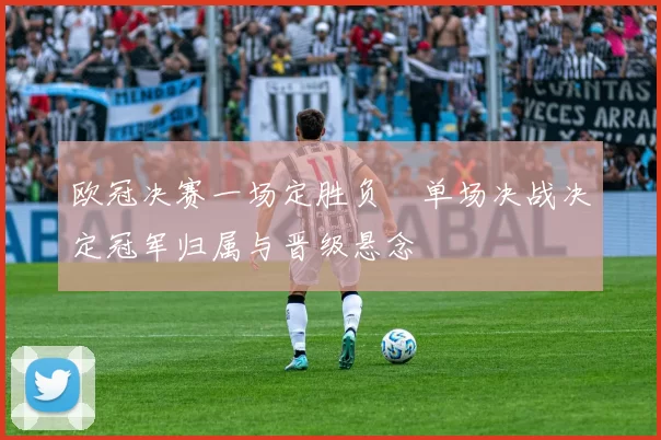 欧冠决赛一场定胜负　单场决战决定冠军归属与晋级悬念