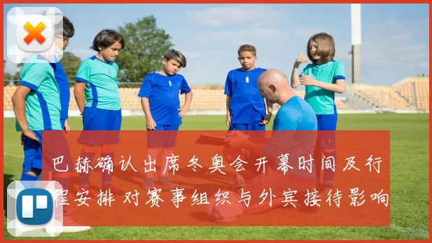 巴赫确认出席冬奥会开幕时间及行程安排 对赛事组织与外宾接待影响