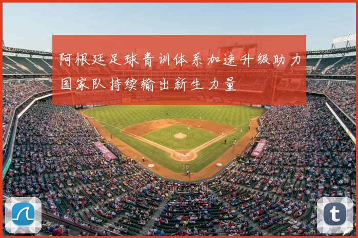 阿根廷足球青训体系加速升级助力国家队持续输出新生力量