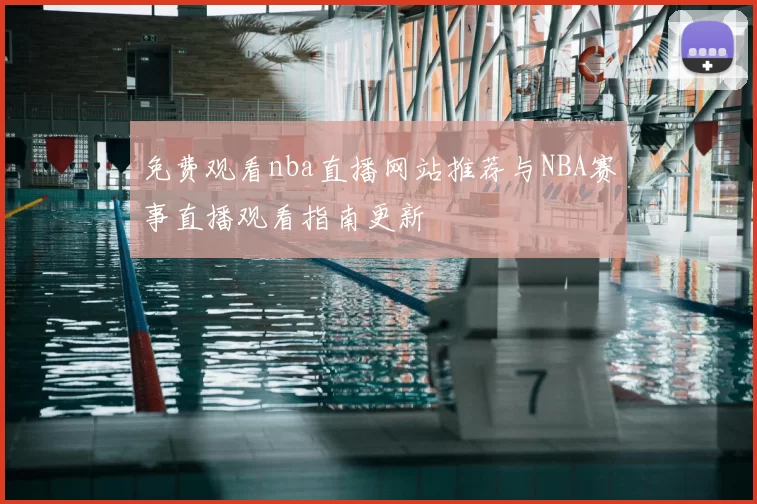 免费观看nba直播网站推荐与NBA赛事直播观看指南更新