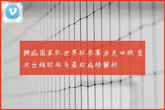 挪威国家队世界杯参赛历史回顾 首次出线时间与最好成绩解析